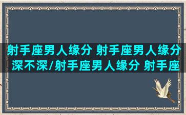 射手座男人缘分 射手座男人缘分深不深/射手座男人缘分 射手座男人缘分深不深-我的网站